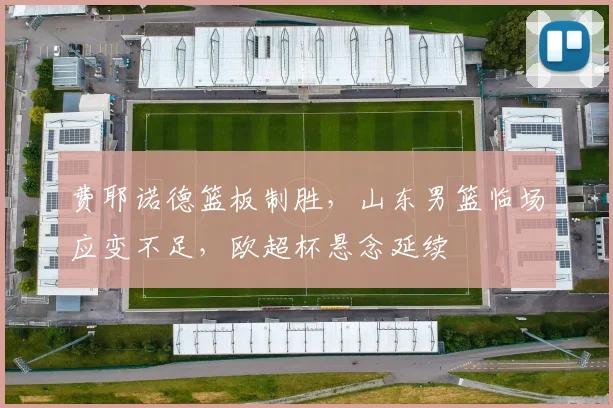 费耶诺德篮板制胜，山东男篮临场应变不足，欧超杯悬念延续