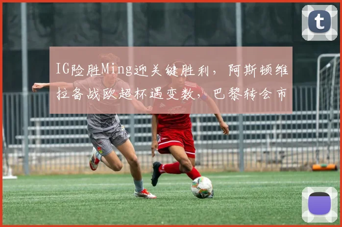 IG险胜Ming迎关键胜利，阿斯顿维拉备战欧超杯遇变数，巴黎转会市场沉