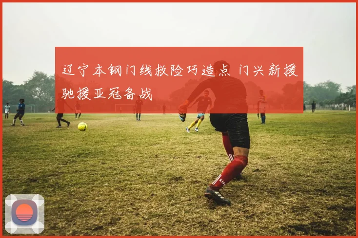 辽宁本钢门线救险巧造点 门兴新援驰援亚冠备战