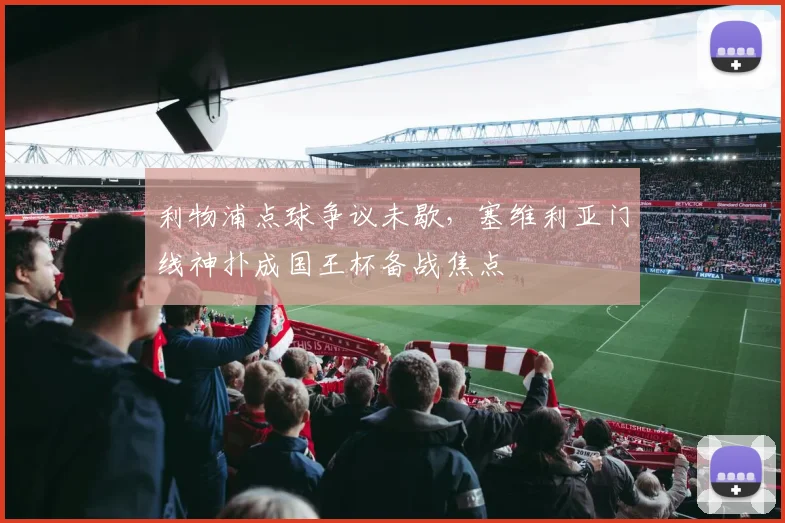 利物浦点球争议未歇，塞维利亚门线神扑成国王杯备战焦点