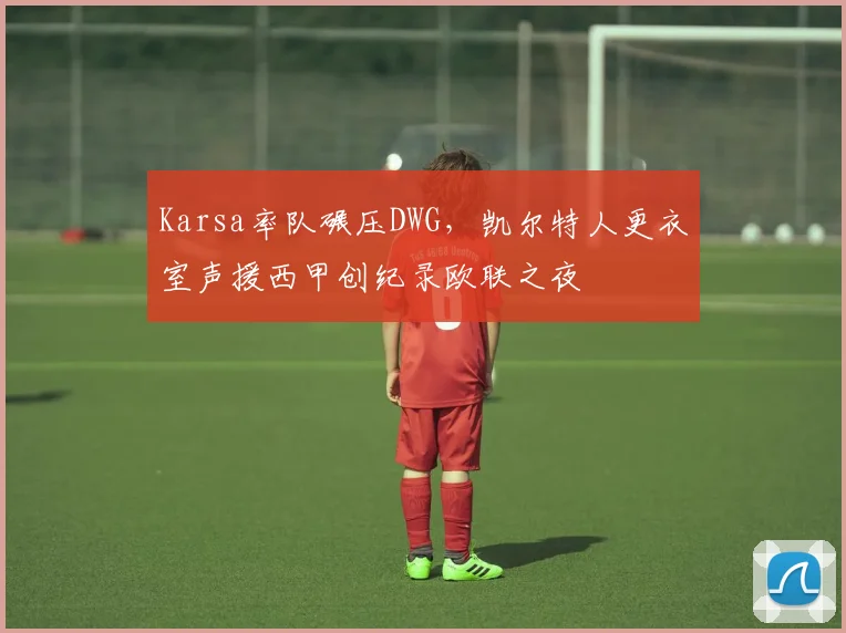 Karsa率队碾压DWG，凯尔特人更衣室声援西甲创纪录欧联之夜